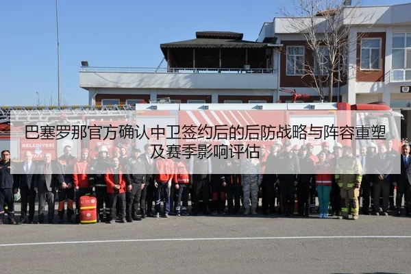 巴塞罗那官方确认中卫签约后的后防战略与阵容重塑及赛季影响评估