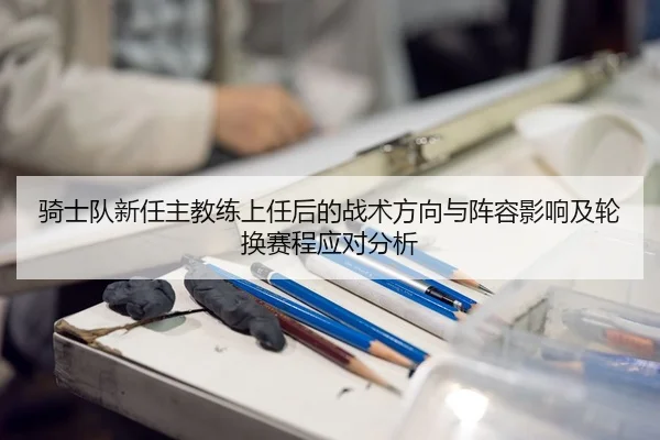 骑士队新任主教练上任后的战术方向与阵容影响及轮换赛程应对分析
