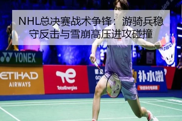 NHL总决赛战术争锋：游骑兵稳守反击与雪崩高压进攻碰撞